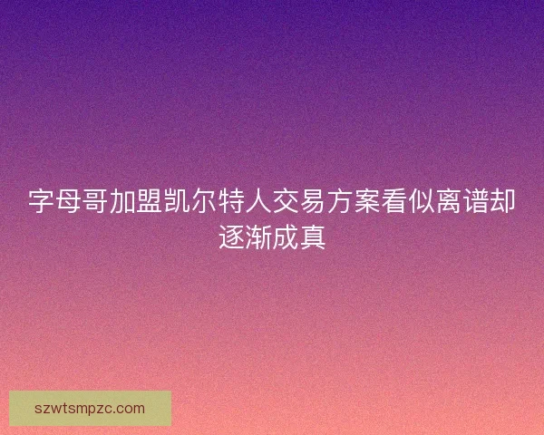字母哥加盟凯尔特人交易方案看似离谱却逐渐成真 字母哥加盟凯尔特人交易方案看似离谱却逐渐成真