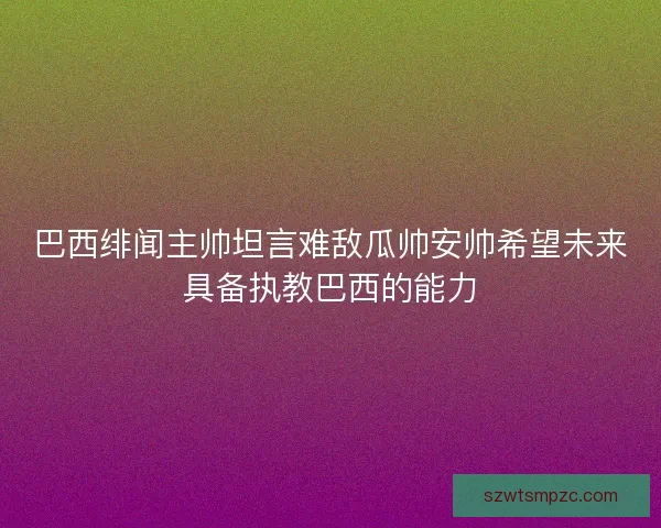 巴西绯闻主帅坦言难敌瓜帅安帅希望未来具备执教巴西的能力 巴西绯闻主帅坦言难敌瓜帅安帅希望未来具备执教巴西的能力