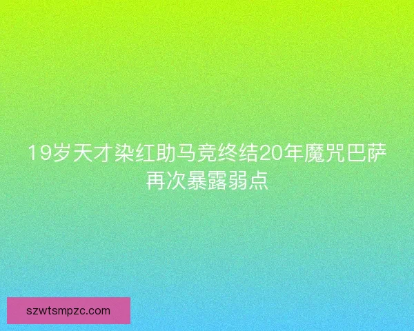 19岁天才染红助马竞终结20年魔咒巴萨再次暴露弱点 19岁天才染红助马竞终结20年魔咒巴萨再次暴露弱点