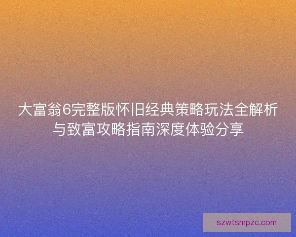大富翁6完整版怀旧经典策略玩法全解析与致富攻略指南深度体验分享