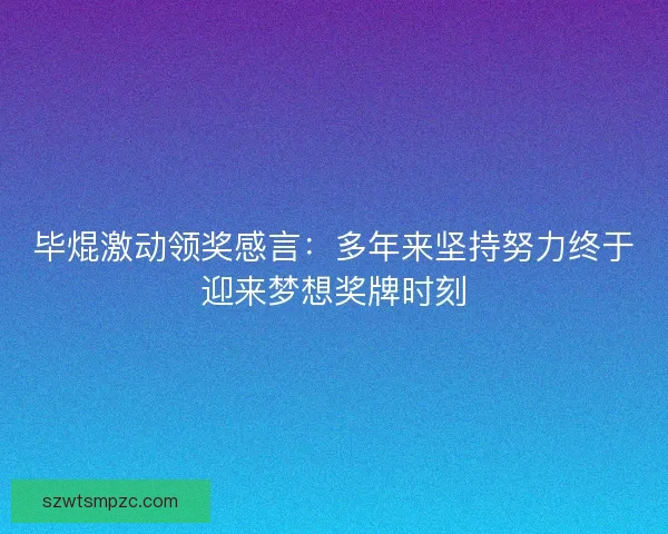 毕焜激动领奖感言：多年来坚持努力终于迎来梦想奖牌时刻