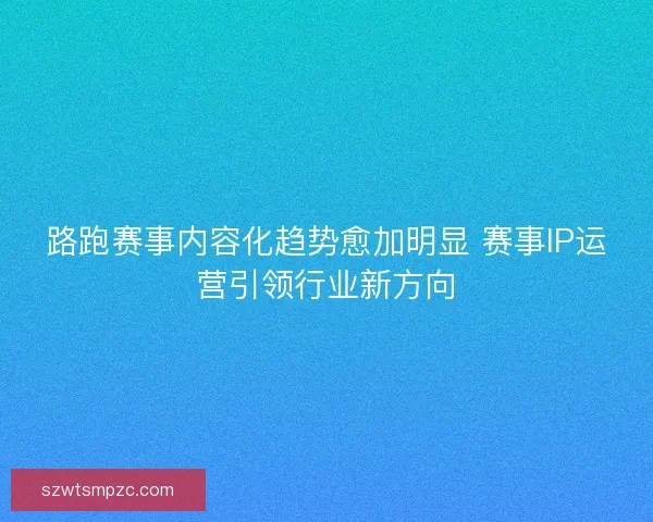 路跑赛事内容化趋势愈加明显 赛事IP运营引领行业新方向